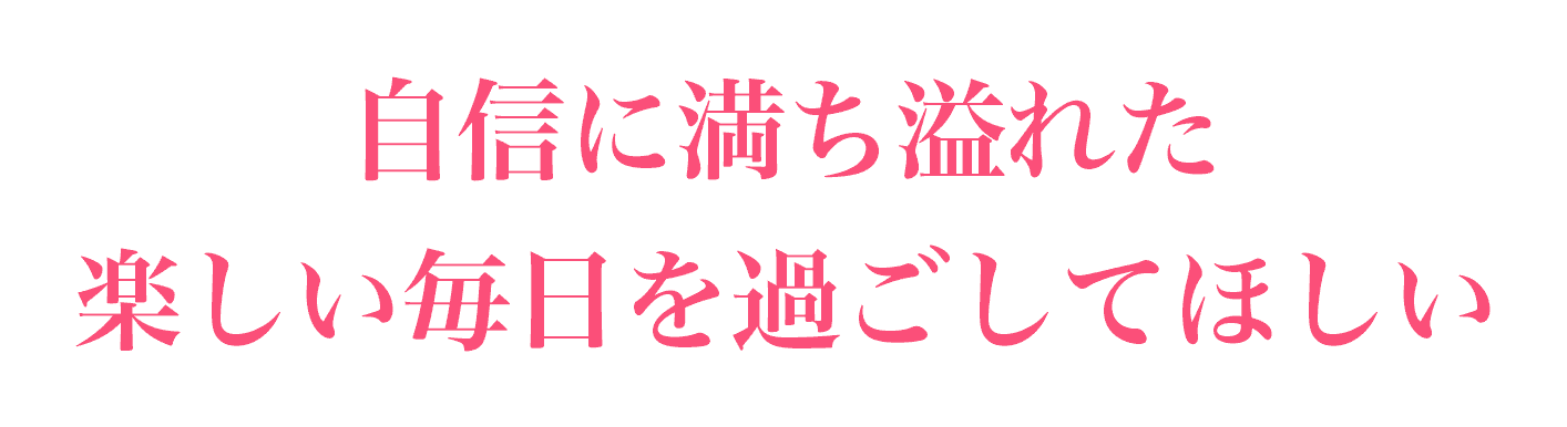 自信に満ち溢れた楽しい毎日を過ごしてほしい